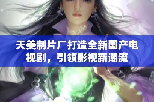 天美制片厂打造全新国产电视剧，引领影视新潮流