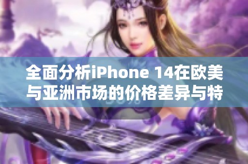 全面分析iPhone 14在欧美与亚洲市场的价格差异与特点