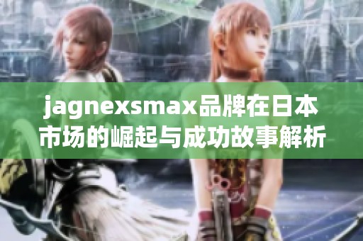 jagnexsmax品牌在日本市场的崛起与成功故事解析