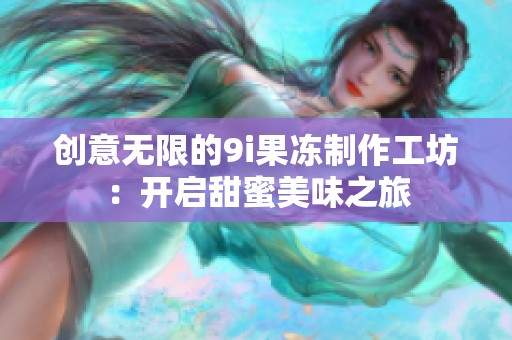 创意无限的9i果冻制作工坊：开启甜蜜美味之旅