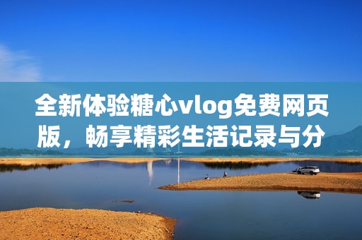 全新体验糖心vlog免费网页版，畅享精彩生活记录与分享