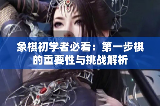 象棋初学者必看：第一步棋的重要性与挑战解析