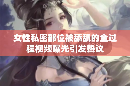 女性私密部位被舔舐的全过程视频曝光引发热议