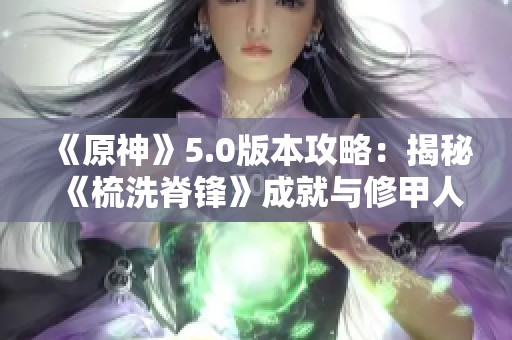 《原神》5.0版本攻略：揭秘《梳洗脊锋》成就与修甲人的隐藏任务