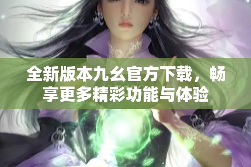 全新版本九幺官方下载，畅享更多精彩功能与体验