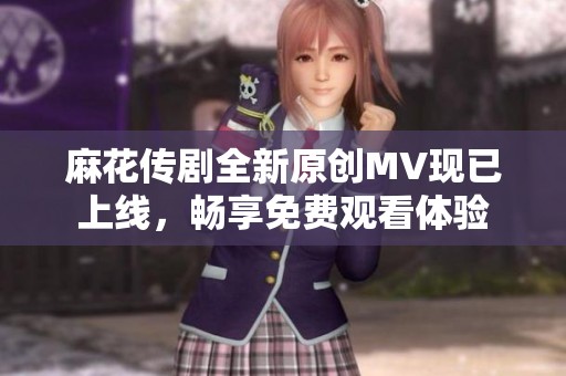 麻花传剧全新原创MV现已上线，畅享免费观看体验