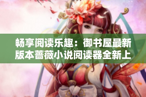 畅享阅读乐趣：御书屋最新版本蔷薇小说阅读器全新上线