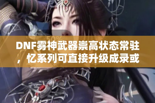 DNF雾神武器崇高状态常驻，忆系列可直接升级成录或痕
