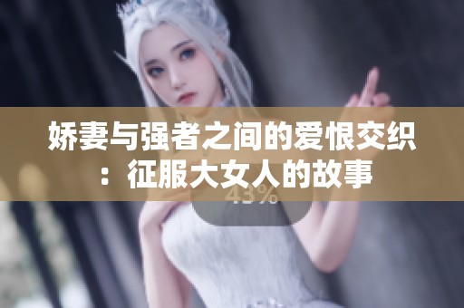 娇妻与强者之间的爱恨交织：征服大女人的故事