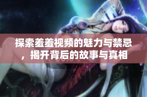 探索羞羞视频的魅力与禁忌，揭开背后的故事与真相