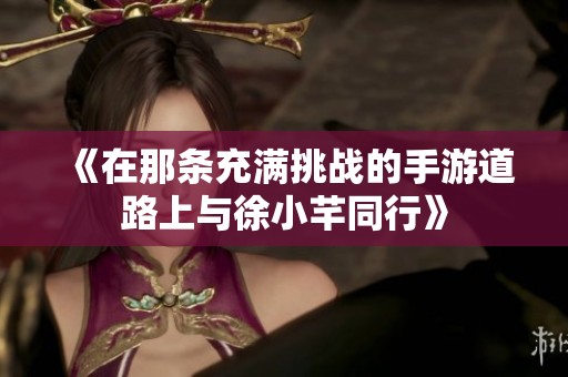 《在那条充满挑战的手游道路上与徐小芊同行》