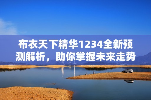 布衣天下精华1234全新预测解析，助你掌握未来走势