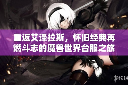 重返艾泽拉斯，怀旧经典再燃斗志的魔兽世界台服之旅