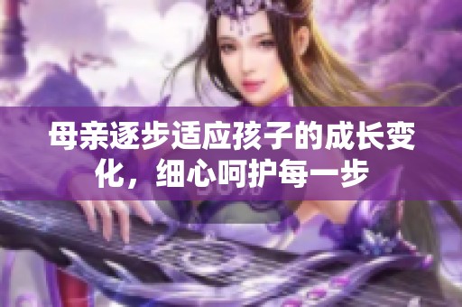 母亲逐步适应孩子的成长变化，细心呵护每一步