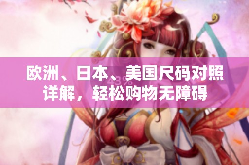 欧洲、日本、美国尺码对照详解，轻松购物无障碍