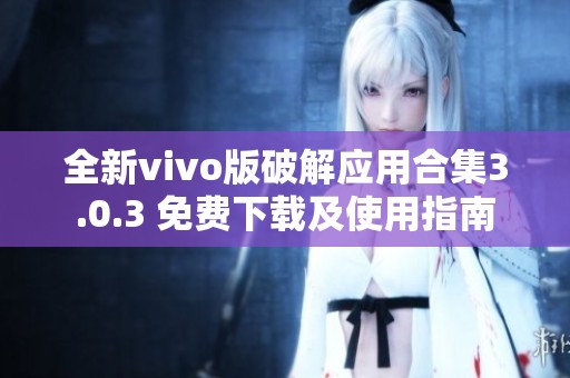 全新vivo版破解应用合集3.0.3 免费下载及使用指南