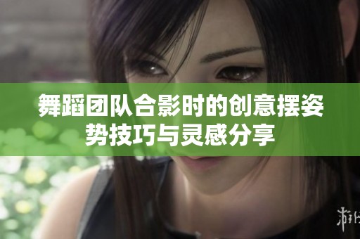 舞蹈团队合影时的创意摆姿势技巧与灵感分享