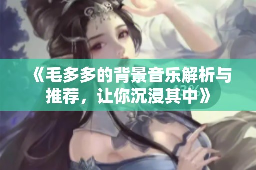 《毛多多的背景音乐解析与推荐，让你沉浸其中》
