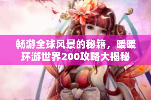 畅游全球风景的秘籍，暖暖环游世界200攻略大揭秘