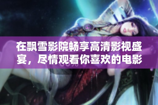 在飘雪影院畅享高清影视盛宴，尽情观看你喜欢的电影
