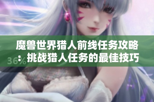 魔兽世界猎人前线任务攻略：挑战猎人任务的最佳技巧与方法