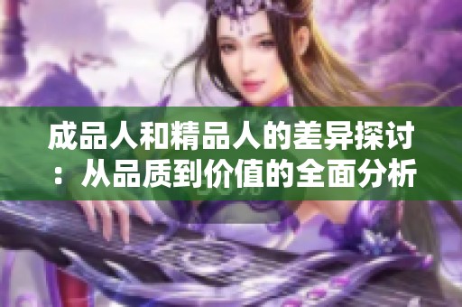 成品人和精品人的差异探讨：从品质到价值的全面分析