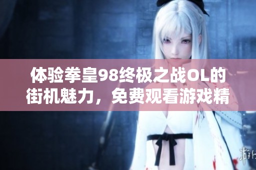 体验拳皇98终极之战OL的街机魅力，免费观看游戏精彩视频