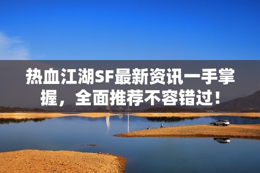 热血江湖SF最新资讯一手掌握，全面推荐不容错过！