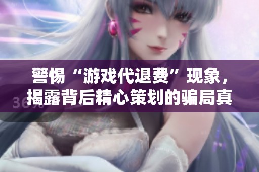 警惕“游戏代退费”现象，揭露背后精心策划的骗局真相