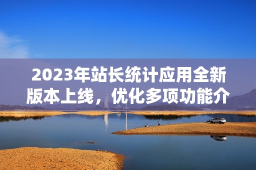 2023年站长统计应用全新版本上线，优化多项功能介绍