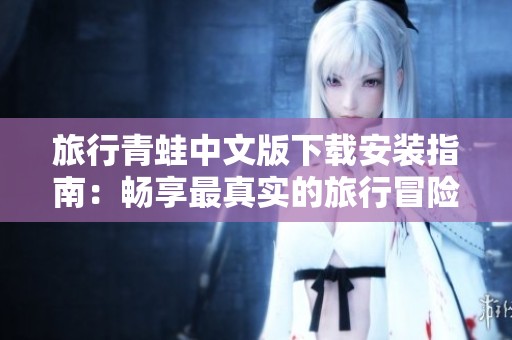 旅行青蛙中文版下载安装指南：畅享最真实的旅行冒险体验