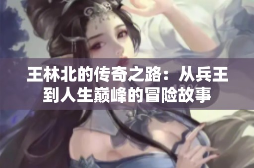 王林北的传奇之路：从兵王到人生巅峰的冒险故事