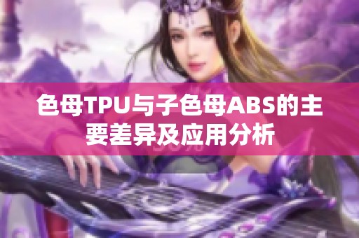 色母TPU与子色母ABS的主要差异及应用分析