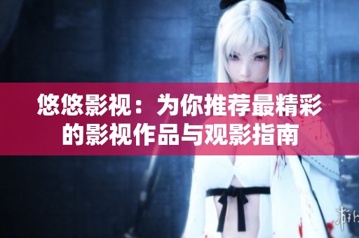 悠悠影视：为你推荐最精彩的影视作品与观影指南