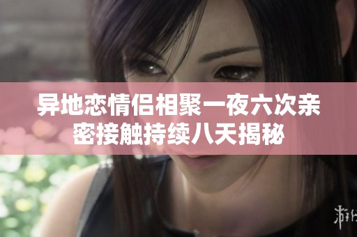 异地恋情侣相聚一夜六次亲密接触持续八天揭秘