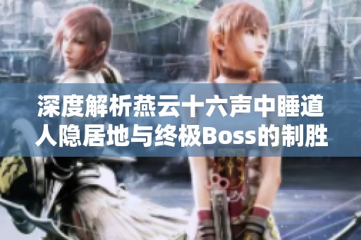 深度解析燕云十六声中睡道人隐居地与终极Boss的制胜攻略