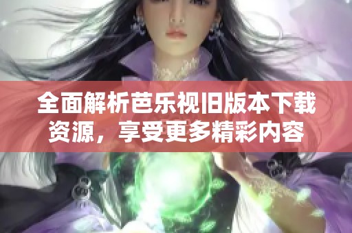 全面解析芭乐视旧版本下载资源，享受更多精彩内容