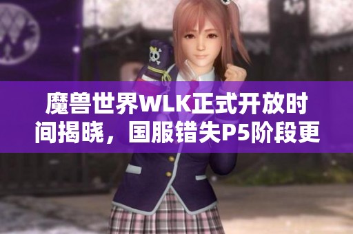 魔兽世界WLK正式开放时间揭晓，国服错失P5阶段更新详情