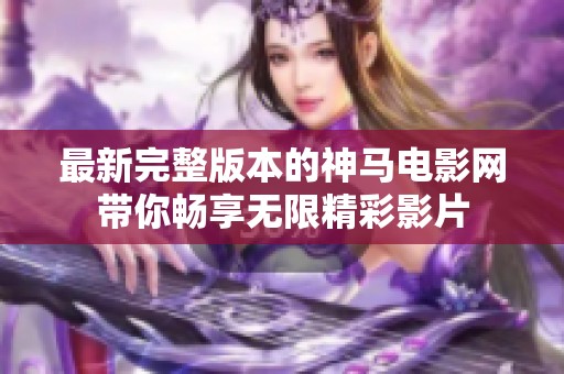 最新完整版本的神马电影网带你畅享无限精彩影片