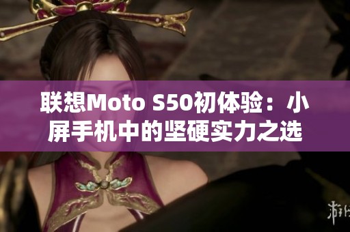 联想Moto S50初体验：小屏手机中的坚硬实力之选