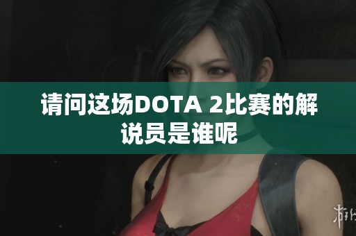 请问这场DOTA 2比赛的解说员是谁呢