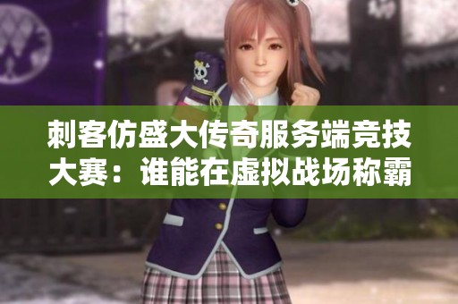 刺客仿盛大传奇服务端竞技大赛：谁能在虚拟战场称霸传奇之巅？
