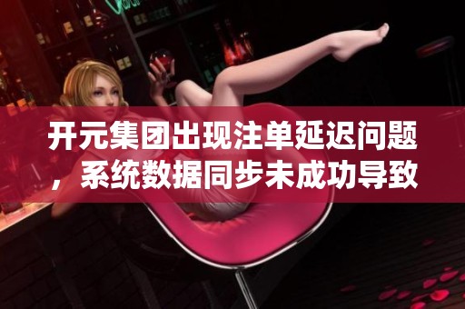 开元集团出现注单延迟问题，系统数据同步未成功导致提款失败