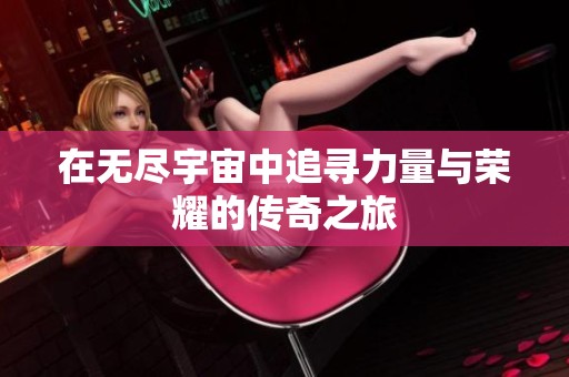 在无尽宇宙中追寻力量与荣耀的传奇之旅