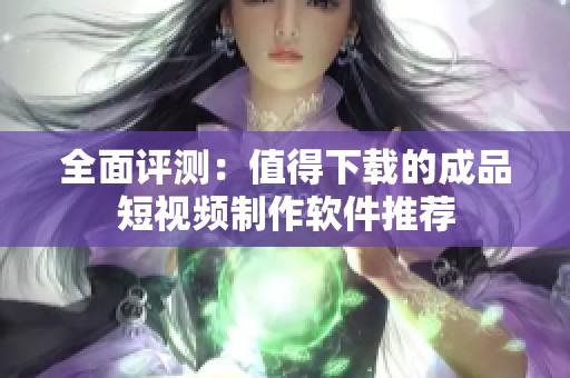 全面评测：值得下载的成品短视频制作软件推荐