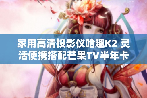 家用高清投影仪哈趣K2 灵活便携搭配芒果TV半年卡优惠组合