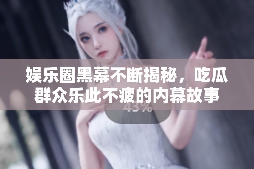 娱乐圈黑幕不断揭秘，吃瓜群众乐此不疲的内幕故事