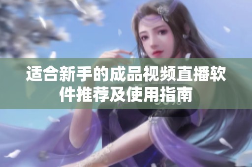 适合新手的成品视频直播软件推荐及使用指南