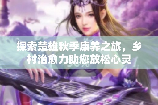 探索楚雄秋季康养之旅，乡村治愈力助您放松心灵
