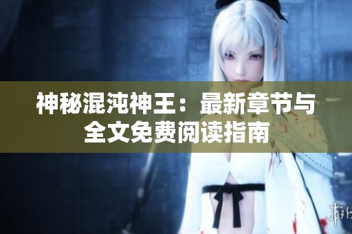 神秘混沌神王：最新章节与全文免费阅读指南